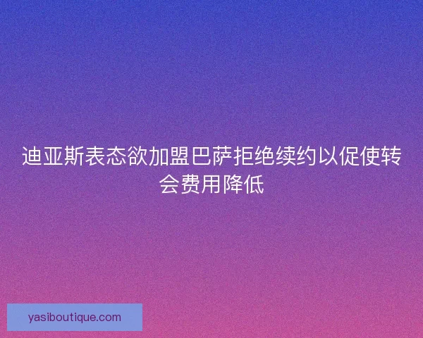 迪亚斯表态欲加盟巴萨拒绝续约以促使转会费用降低