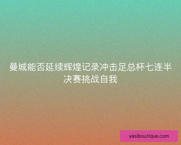 曼城能否延续辉煌记录冲击足总杯七连半决赛挑战自我