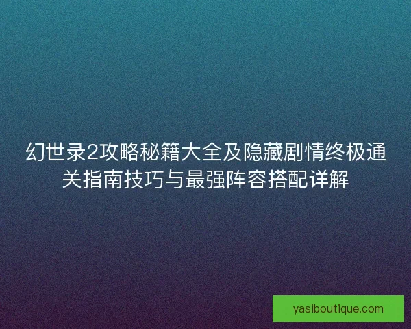 幻世录2攻略秘籍大全及隐藏剧情终极通关指南技巧与最强阵容搭配详解