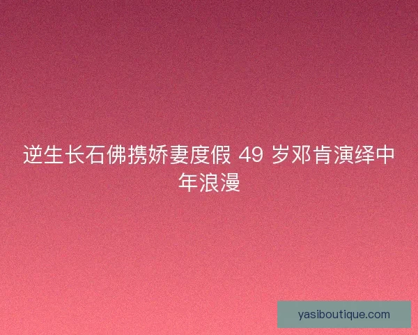 逆生长石佛携娇妻度假 49 岁邓肯演绎中年浪漫