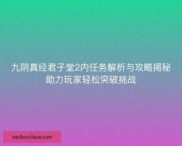 九阴真经君子堂2内任务解析与攻略揭秘助力玩家轻松突破挑战