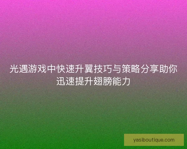 光遇游戏中快速升翼技巧与策略分享助你迅速提升翅膀能力