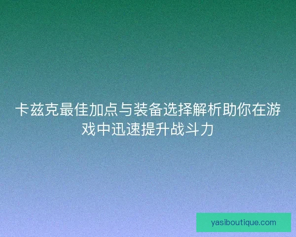 卡兹克最佳加点与装备选择解析助你在游戏中迅速提升战斗力