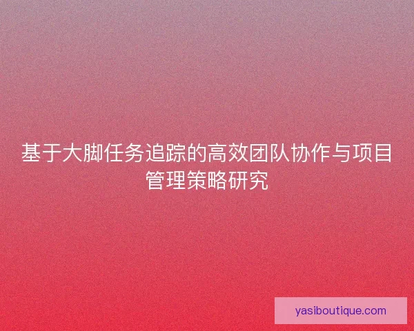 基于大脚任务追踪的高效团队协作与项目管理策略研究