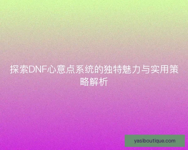 探索DNF心意点系统的独特魅力与实用策略解析