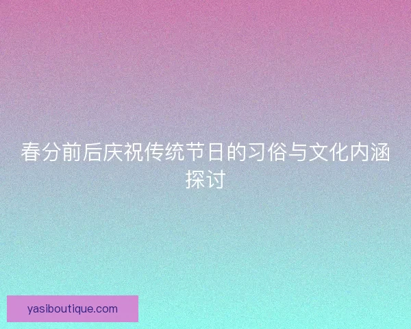春分前后庆祝传统节日的习俗与文化内涵探讨