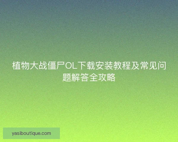 植物大战僵尸OL下载安装教程及常见问题解答全攻略
