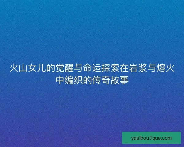 火山女儿的觉醒与命运探索在岩浆与熔火中编织的传奇故事