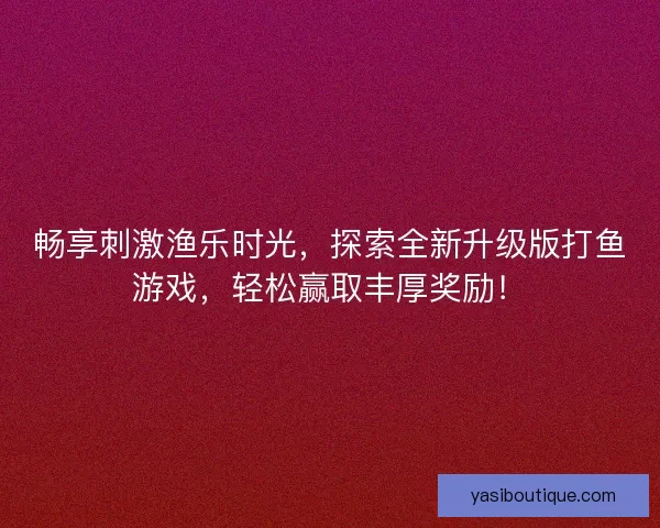 畅享刺激渔乐时光，探索全新升级版打鱼游戏，轻松赢取丰厚奖励！