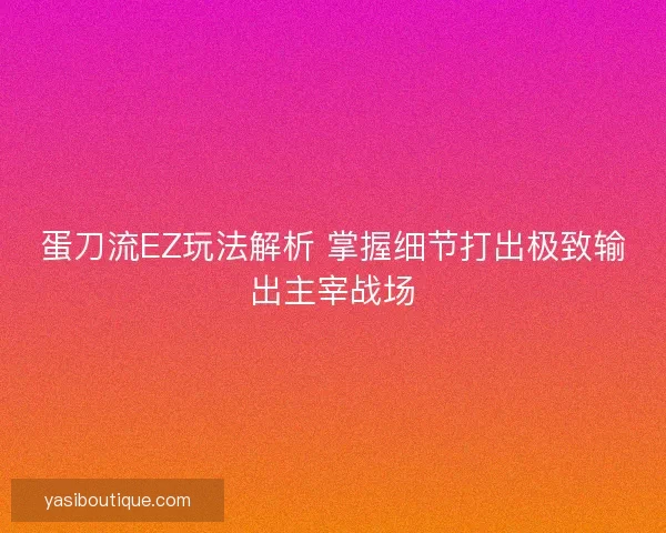 蛋刀流EZ玩法解析 掌握细节打出极致输出主宰战场 蛋刀流EZ玩法解析 掌握细节打出极致输出主宰战场