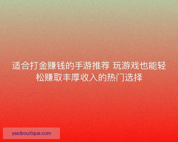 适合打金赚钱的手游推荐 玩游戏也能轻松赚取丰厚收入的热门选择 适合打金赚钱的手游推荐 玩游戏也能轻松赚取丰厚收入的热门选择