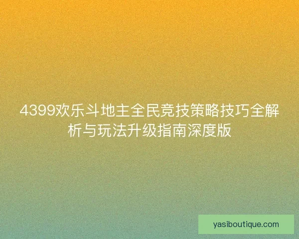 4399欢乐斗地主全民竞技策略技巧全解析与玩法升级指南深度版 4399欢乐斗地主全民竞技策略技巧全解析与玩法升级指南深度版