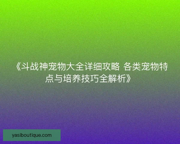 《斗战神宠物大全详细攻略 各类宠物特点与培养技巧全解析》