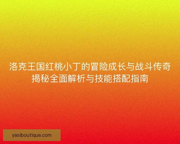 洛克王国红桃小丁的冒险成长与战斗传奇揭秘全面解析与技能搭配指南