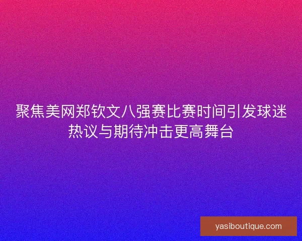 聚焦美网郑钦文八强赛比赛时间引发球迷热议与期待冲击更高舞台 聚焦美网郑钦文八强赛比赛时间引发球迷热议与期待冲击更高舞台