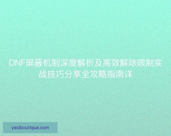 DNF屏蔽机制深度解析及高效解除限制实战技巧分享全攻略指南详