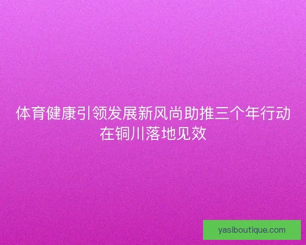 体育健康引领发展新风尚助推三个年行动在铜川落地见效