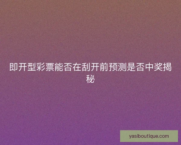 即开型彩票能否在刮开前预测是否中奖揭秘