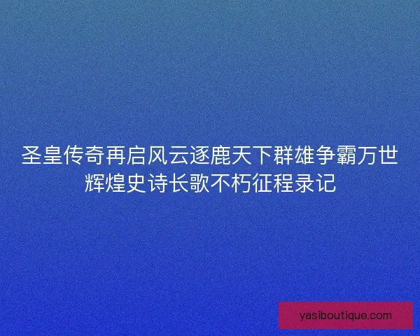 圣皇传奇再启风云逐鹿天下群雄争霸万世辉煌史诗长歌不朽征程录记