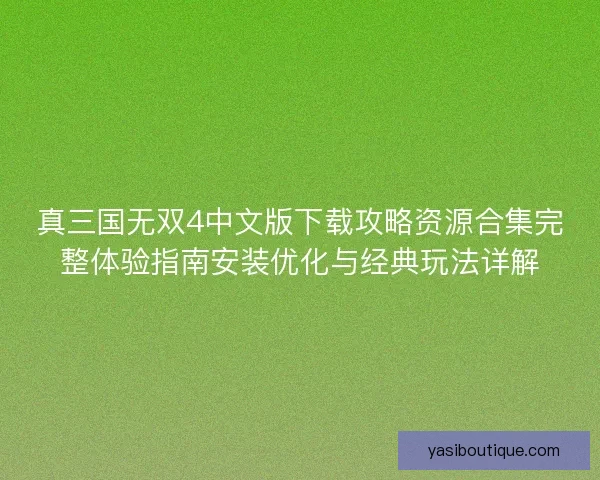 真三国无双4中文版下载攻略资源合集完整体验指南安装优化与经典玩法详解