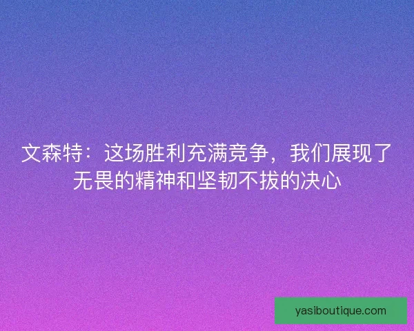 文森特:这场胜利充满竞争,我们展现了无畏的精神和坚韧不拔的决心 文森特:这场胜利充满竞争,我们展现了无畏的精神和坚韧不拔的决心