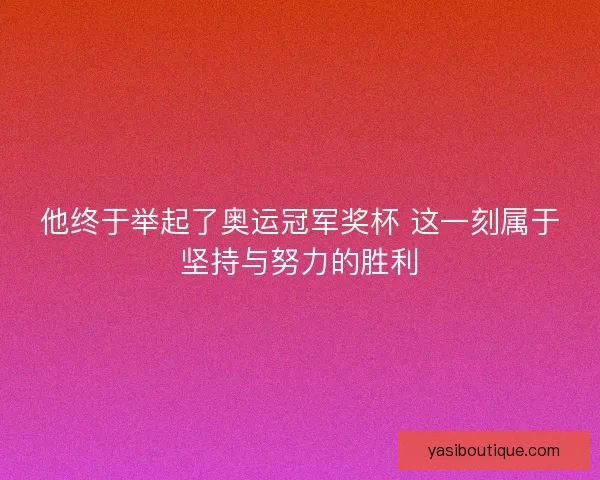 他终于举起了奥运冠军奖杯 这一刻属于坚持与努力的胜利 他终于举起了奥运冠军奖杯 这一刻属于坚持与努力的胜利
