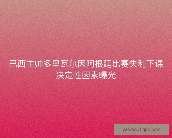 巴西主帅多里瓦尔因阿根廷比赛失利下课决定性因素曝光 巴西主帅多里瓦尔因阿根廷比赛失利下课决定性因素曝光