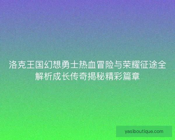 洛克王国幻想勇士热血冒险与荣耀征途全解析成长传奇揭秘精彩篇章
