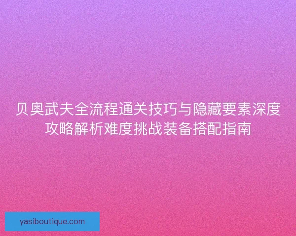 贝奥武夫全流程通关技巧与隐藏要素深度攻略解析难度挑战装备搭配指南