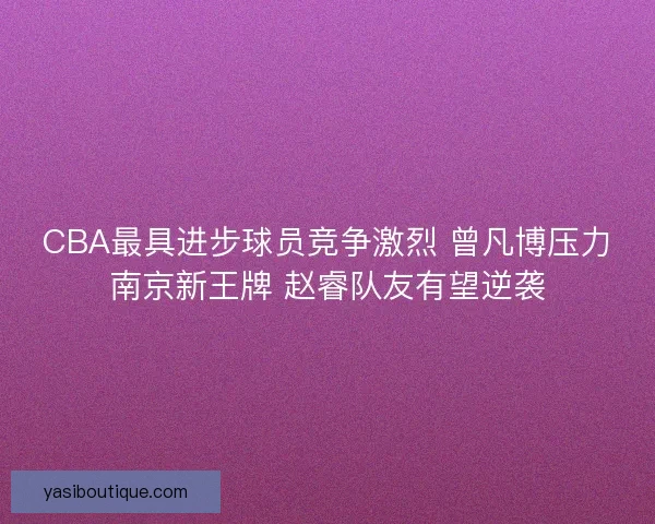 CBA最具进步球员竞争激烈 曾凡博压力南京新王牌 赵睿队友有望逆袭 CBA最具进步球员竞争激烈 曾凡博压力南京新王牌 赵睿队友有望逆袭