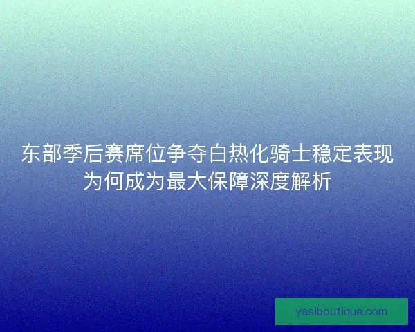 东部季后赛席位争夺白热化骑士稳定表现为何成为最大保障深度解析 东部季后赛席位争夺白热化骑士稳定表现为何成为最大保障深度解析