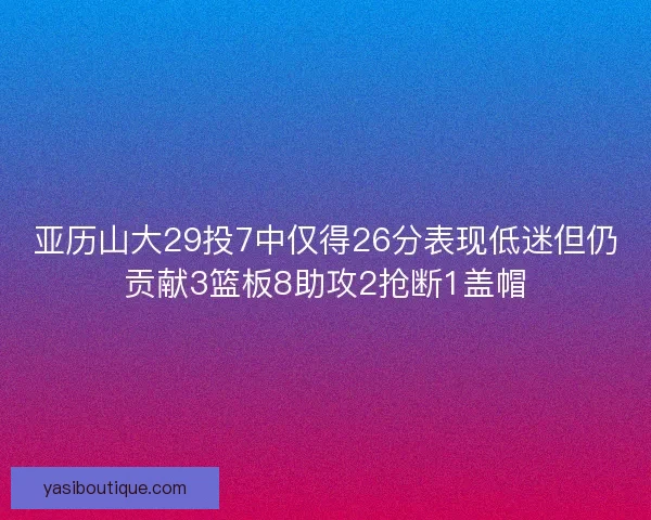 亚历山大29投7中仅得26分表现低迷但仍贡献3篮板8助攻2抢断1盖帽