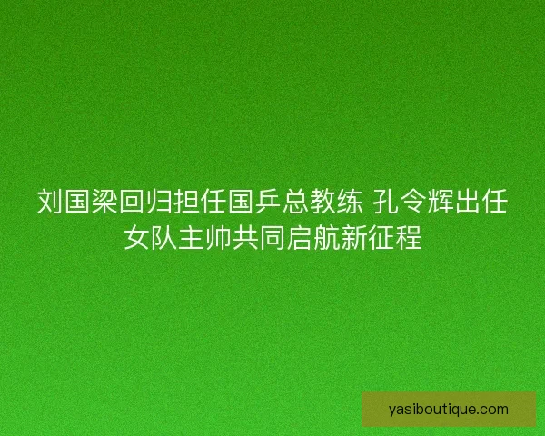 刘国梁回归担任国乒总教练 孔令辉出任女队主帅共同启航新征程