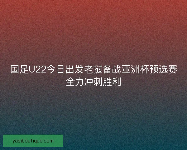 国足U22今日出发老挝备战亚洲杯预选赛全力冲刺胜利 国足U22今日出发老挝备战亚洲杯预选赛全力冲刺胜利