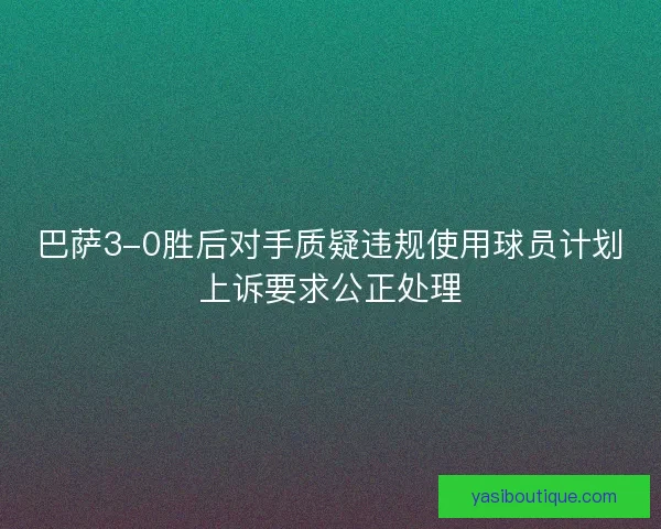 巴萨3-0胜后对手质疑违规使用球员计划上诉要求公正处理 巴萨3-0胜后对手质疑违规使用球员计划上诉要求公正处理