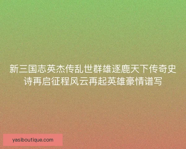 新三国志英杰传乱世群雄逐鹿天下传奇史诗再启征程风云再起英雄豪情谱写