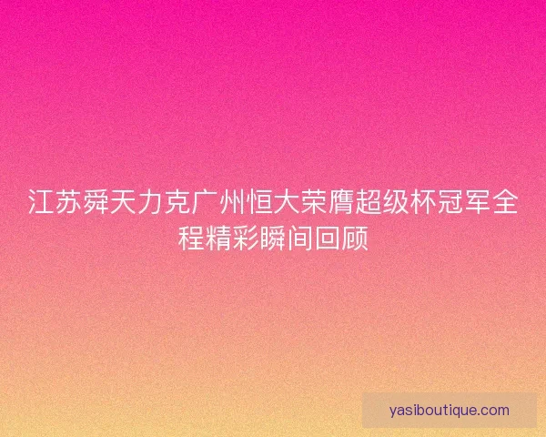 江苏舜天力克广州恒大荣膺超级杯冠军全程精彩瞬间回顾 江苏舜天力克广州恒大荣膺超级杯冠军全程精彩瞬间回顾