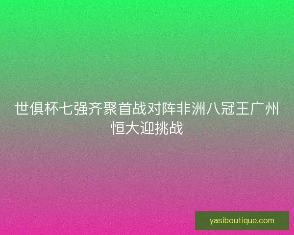 世俱杯七强齐聚首战对阵非洲八冠王广州恒大迎挑战