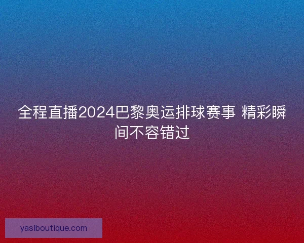 全程直播2024巴黎奥运排球赛事 精彩瞬间不容错过