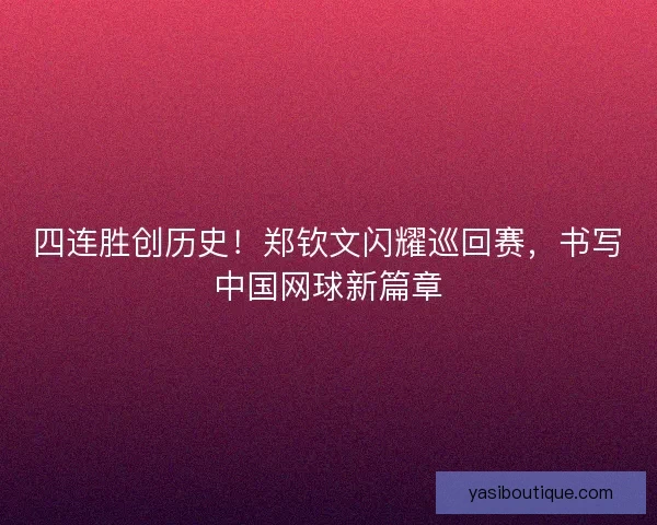 四连胜创历史！郑钦文闪耀巡回赛，书写中国网球新篇章