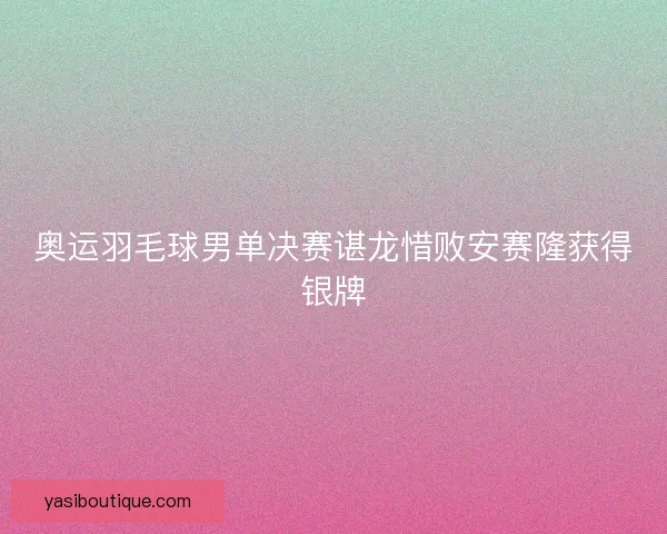 奥运羽毛球男单决赛谌龙惜败安赛隆获得银牌