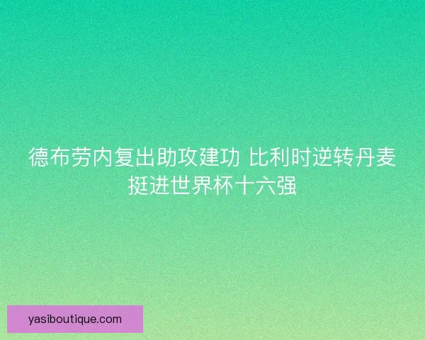 德布劳内复出助攻建功 比利时逆转丹麦挺进世界杯十六强