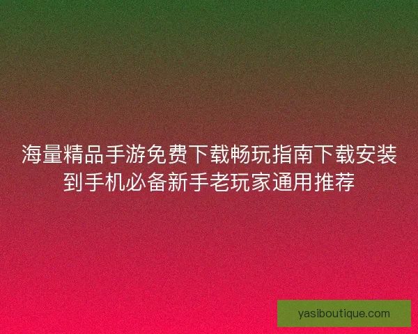 海量精品手游免费下载畅玩指南下载安装到手机必备新手老玩家通用推荐