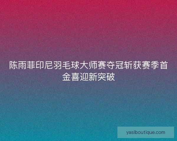 陈雨菲印尼羽毛球大师赛夺冠斩获赛季首金喜迎新突破