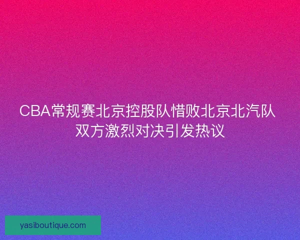 CBA常规赛北京控股队惜败北京北汽队 双方激烈对决引发热议