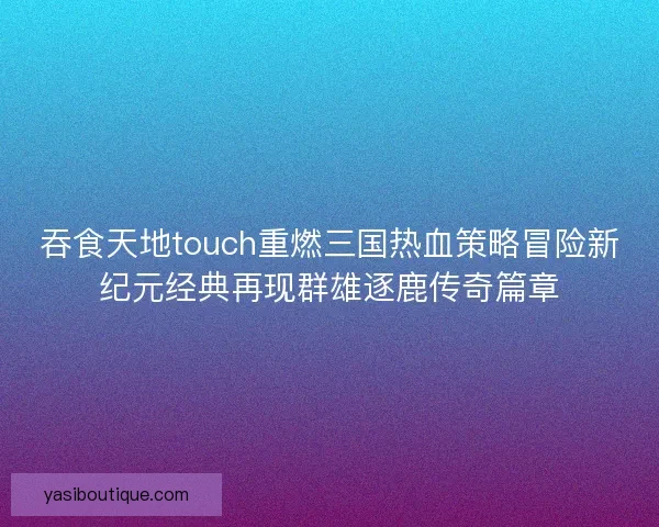 吞食天地touch重燃三国热血策略冒险新纪元经典再现群雄逐鹿传奇篇章