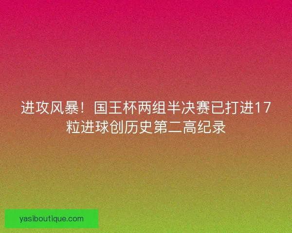 进攻风暴！国王杯两组半决赛已打进17粒进球创历史第二高纪录