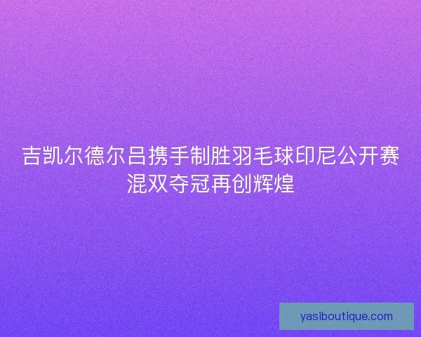 吉凯尔德尔吕携手制胜羽毛球印尼公开赛混双夺冠再创辉煌 吉凯尔德尔吕携手制胜羽毛球印尼公开赛混双夺冠再创辉煌