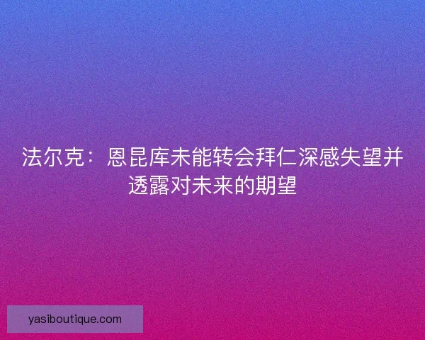 法尔克:恩昆库未能转会拜仁深感失望并透露对未来的期望 法尔克:恩昆库未能转会拜仁深感失望并透露对未来的期望