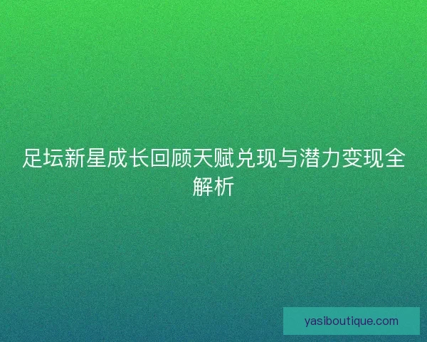 足坛新星成长回顾天赋兑现与潜力变现全解析 足坛新星成长回顾天赋兑现与潜力变现全解析